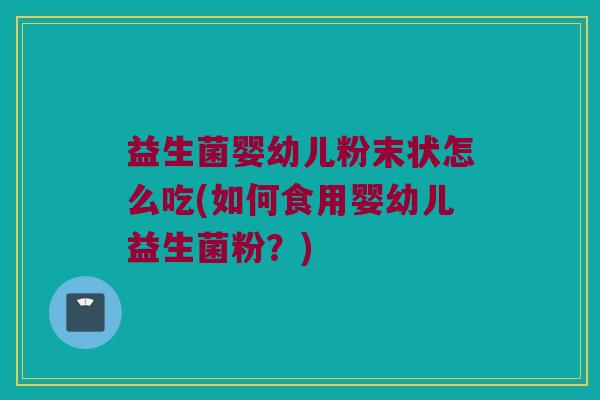 益生菌婴幼儿粉末状怎么吃(如何食用婴幼儿益生菌粉？)