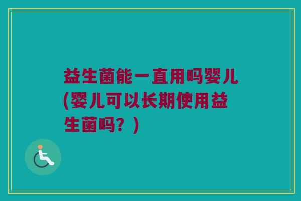益生菌能一直用吗婴儿(婴儿可以长期使用益生菌吗？)