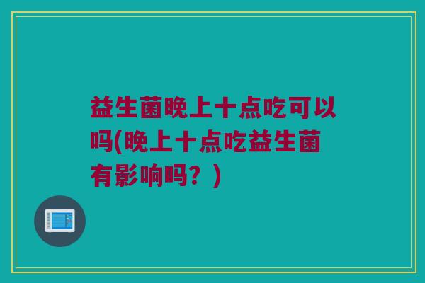 益生菌晚上十点吃可以吗(晚上十点吃益生菌有影响吗?) 益生菌晚上十点吃可以吗(晚上十点吃益生菌有影响吗?)