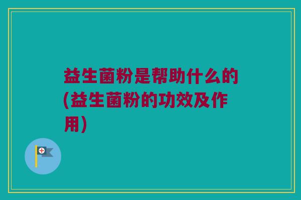 益生菌粉是帮助什么的(益生菌粉的功效及作用)