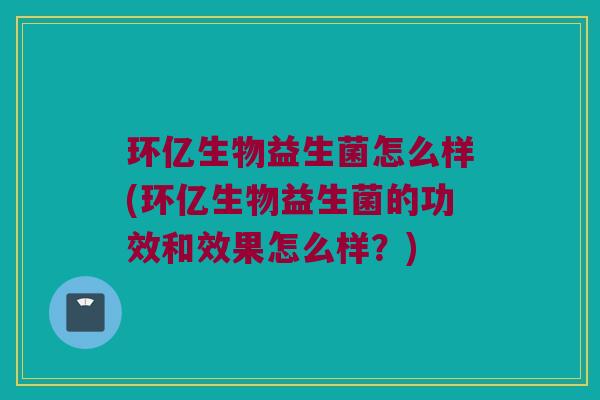 环亿生物益生菌怎么样(环亿生物益生菌的功效和效果怎么样?) 环亿生物益生菌怎么样(环亿生物益生菌的功效和效果怎么样?)