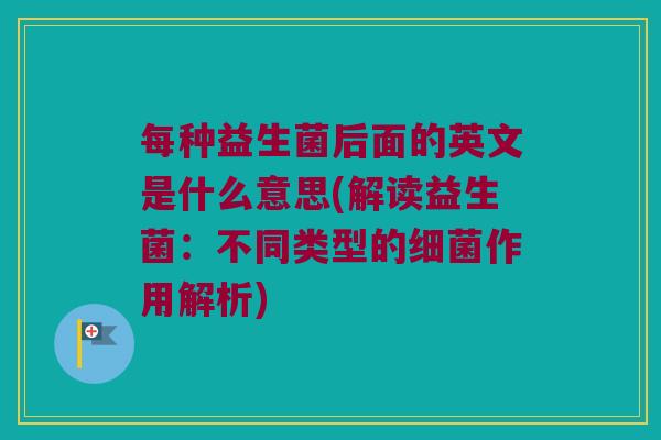 每种益生菌后面的英文是什么意思(解读益生菌:不同类型的作用解析) 每种益生菌后面的英文是什么意思(解读益生菌:不同类型的作用解析)