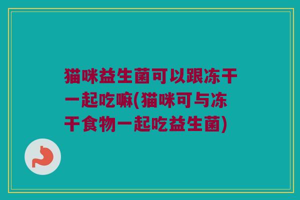 猫咪益生菌可以跟冻干一起吃嘛(猫咪可与冻干食物一起吃益生菌)
