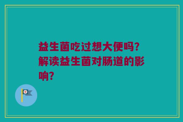 益生菌吃过想大便吗？解读益生菌对肠道的影响？