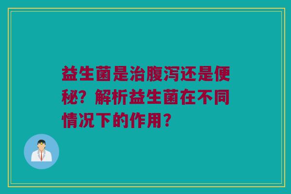 益生菌是还是?解析益生菌在不同情况下的作用? 益生菌是还是?解析益生菌在不同情况下的作用?