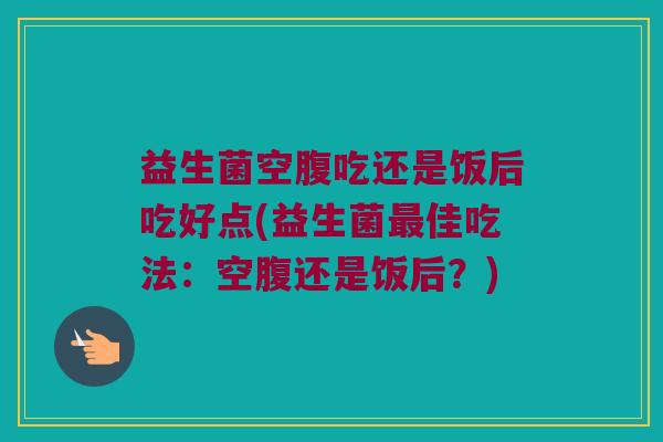 益生菌空腹吃还是饭后吃好点(益生菌佳吃法:空腹还是饭后?) 益生菌空腹吃还是饭后吃好点(益生菌佳吃法:空腹还是饭后?)