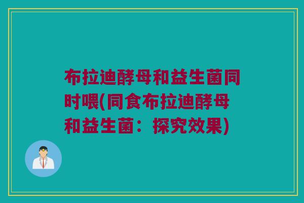 布拉迪酵母和益生菌同时喂(同食布拉迪酵母和益生菌:探究效果) 布拉迪酵母和益生菌同时喂(同食布拉迪酵母和益生菌:探究效果)