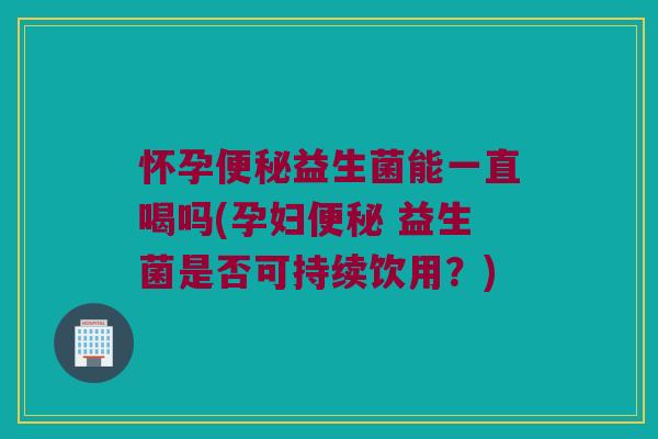 怀孕益生菌能一直喝吗(孕妇 益生菌是否可持续饮用?) 怀孕益生菌能一直喝吗(孕妇 益生菌是否可持续饮用?)