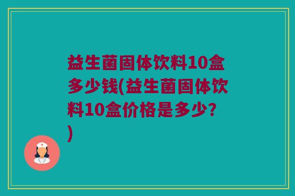 益生菌固体饮料10盒多少钱(益生菌固体饮料10盒价格是多少?) 益生菌固体饮料10盒多少钱(益生菌固体饮料10盒价格是多少?)
