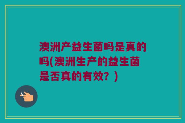 澳洲产益生菌吗是真的吗(澳洲生产的益生菌是否真的有效?) 澳洲产益生菌吗是真的吗(澳洲生产的益生菌是否真的有效?)