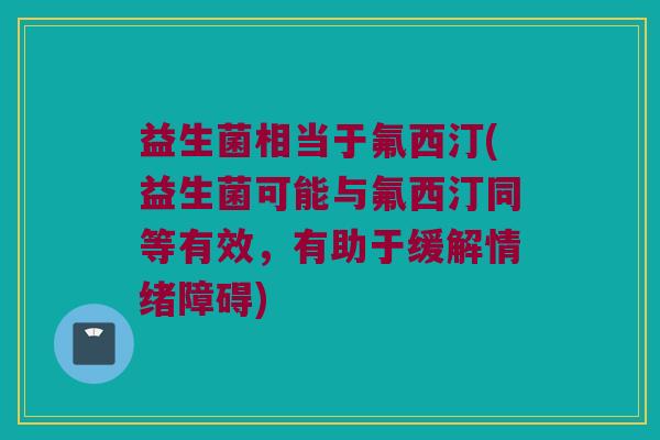 益生菌相当于氟西汀(益生菌可能与氟西汀同等有效,有助于缓解情绪障碍) 益生菌相当于氟西汀(益生菌可能与氟西汀同等有效,有助于缓解情绪障碍)