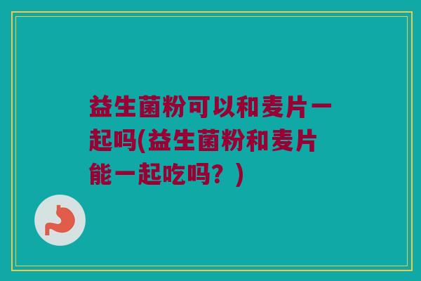 益生菌粉可以和麦片一起吗(益生菌粉和麦片能一起吃吗?) 益生菌粉可以和麦片一起吗(益生菌粉和麦片能一起吃吗?)