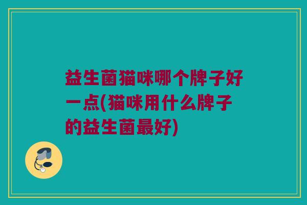 益生菌猫咪哪个牌子好一点(猫咪用什么牌子的益生菌最好)