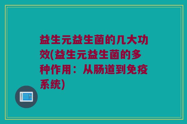 益生元益生菌的几大功效(益生元益生菌的多种作用:从肠道到系统) 益生元益生菌的几大功效(益生元益生菌的多种作用:从肠道到系统)