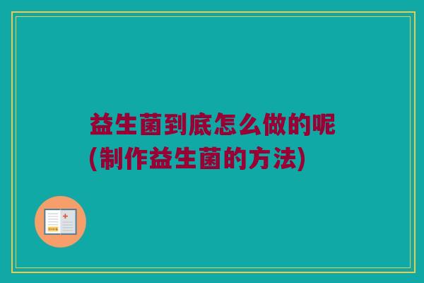 益生菌到底怎么做的呢(制作益生菌的方法) 益生菌到底怎么做的呢(制作益生菌的方法)