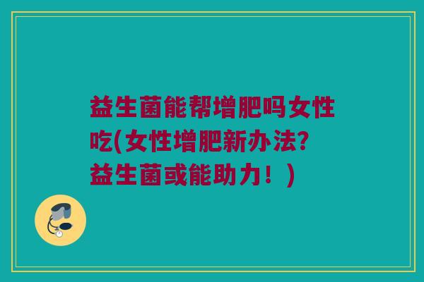 益生菌能帮增肥吗女性吃(女性增肥新办法？益生菌或能助力！)