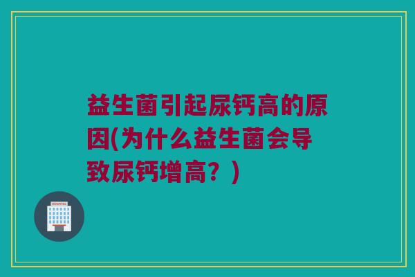 益生菌引起尿钙高的原因(为什么益生菌会导致尿钙增高？)