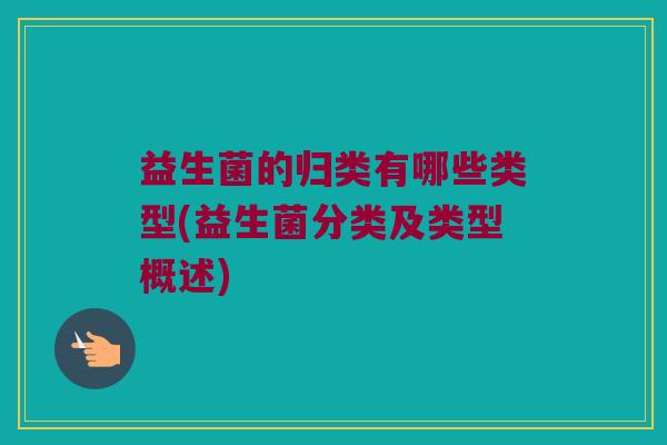 益生菌的归类有哪些类型(益生菌分类及类型概述)