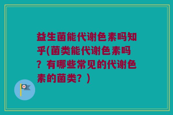 益生菌能代谢色素吗知乎(菌类能代谢色素吗?有哪些常见的代谢色素的菌类?) 益生菌能代谢色素吗知乎(菌类能代谢色素吗?有哪些常见的代谢色素的菌类?)