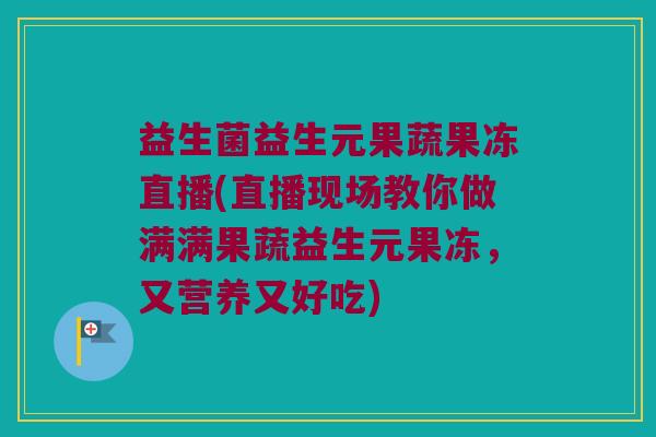 益生菌益生元果蔬果冻直播(直播现场教你做满满果蔬益生元果冻，又营养又好吃)