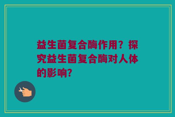 益生菌复合酶作用?探究益生菌复合酶对人体的影响? 益生菌复合酶作用?探究益生菌复合酶对人体的影响?