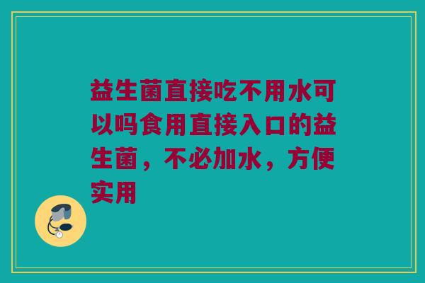 益生菌直接吃不用水可以吗食用直接入口的益生菌,不必加水,方便实用 益生菌直接吃不用水可以吗食用直接入口的益生菌,不必加水,方便实用
