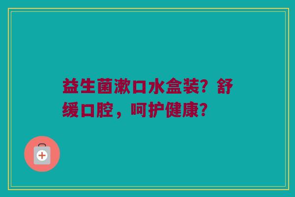 益生菌漱口水盒装?舒缓口腔,呵护健康? 益生菌漱口水盒装?舒缓口腔,呵护健康?