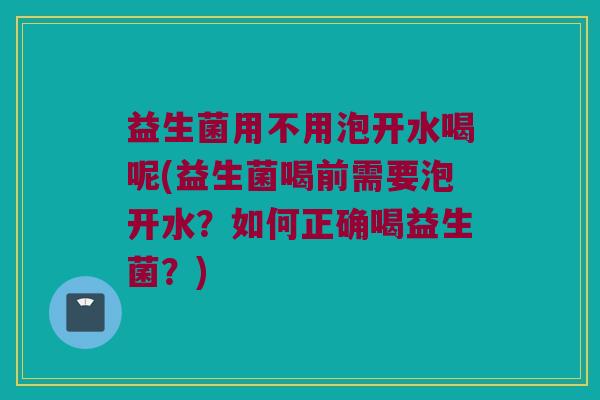益生菌用不用泡开水喝呢(益生菌喝前需要泡开水?如何正确喝益生菌?) 益生菌用不用泡开水喝呢(益生菌喝前需要泡开水?如何正确喝益生菌?)