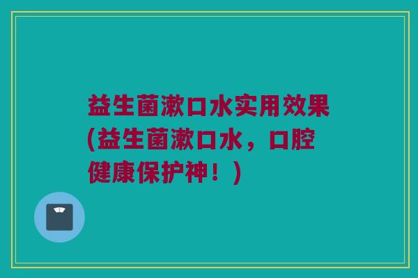 益生菌漱口水实用效果(益生菌漱口水，口腔健康保护神！)