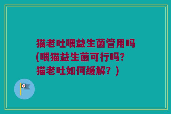 猫老吐喂益生菌管用吗(喂猫益生菌可行吗？猫老吐如何缓解？)