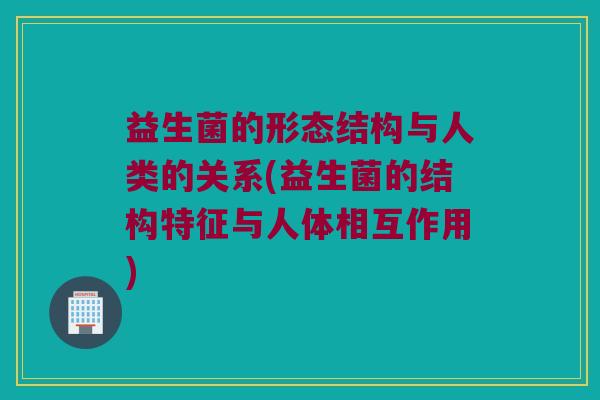益生菌的形态结构与人类的关系(益生菌的结构特征与人体相互作用)