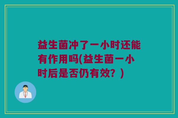 益生菌冲了一小时还能有作用吗(益生菌一小时后是否仍有效?) 益生菌冲了一小时还能有作用吗(益生菌一小时后是否仍有效?)