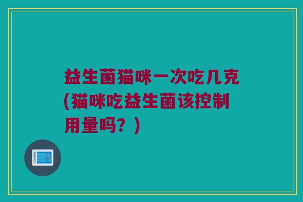 益生菌猫咪一次吃几克(猫咪吃益生菌该控制用量吗？)