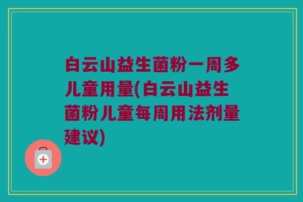 白云山益生菌粉一周多儿童用量(白云山益生菌粉儿童每周用法剂量建议)