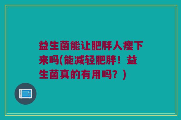 益生菌能让人瘦下来吗(能减轻!益生菌真的有用吗?) 益生菌能让人瘦下来吗(能减轻!益生菌真的有用吗?)