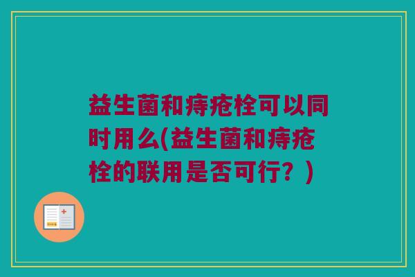 益生菌和痔疮栓可以同时用么(益生菌和痔疮栓的联用是否可行?) 益生菌和痔疮栓可以同时用么(益生菌和痔疮栓的联用是否可行?)