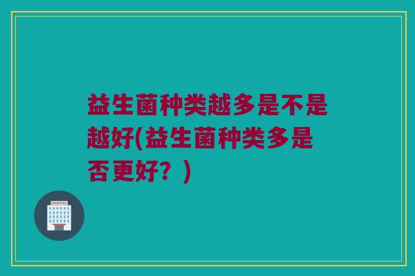 益生菌种类越多是不是越好(益生菌种类多是否更好？)