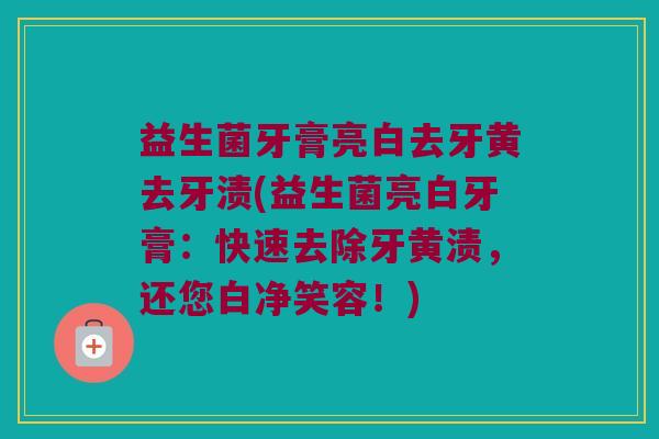 益生菌牙膏亮白去牙黄去牙渍(益生菌亮白牙膏：快速去除牙黄渍，还您白净笑容！)