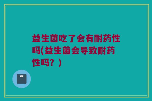 益生菌吃了会有耐药性吗(益生菌会导致耐药性吗？)