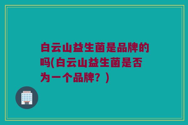 白云山益生菌是品牌的吗(白云山益生菌是否为一个品牌?) 白云山益生菌是品牌的吗(白云山益生菌是否为一个品牌?)