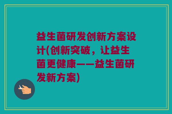 益生菌研发创新方案设计(创新突破，让益生菌更健康——益生菌研发新方案)