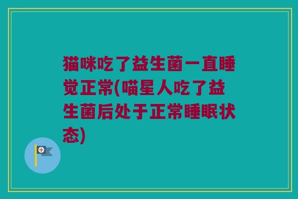 猫咪吃了益生菌一直睡觉正常(喵星人吃了益生菌后处于正常状态) 猫咪吃了益生菌一直睡觉正常(喵星人吃了益生菌后处于正常状态)