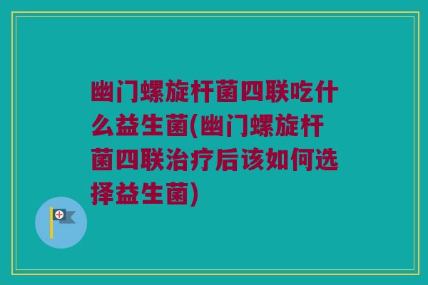 幽门螺旋杆菌四联吃什么益生菌(幽门螺旋杆菌四联治疗后该如何选择益生菌)