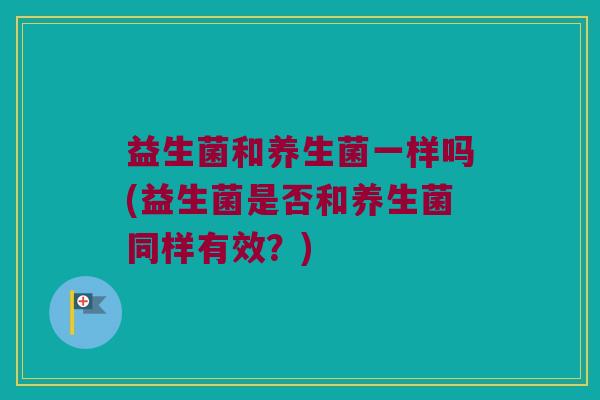 益生菌和养生菌一样吗(益生菌是否和养生菌同样有效？)