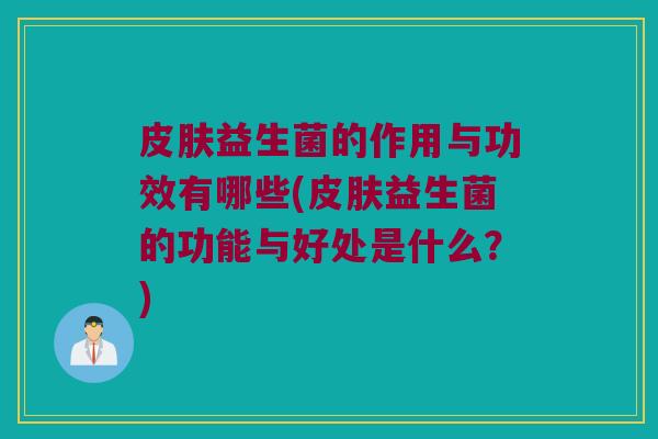 皮肤益生菌的作用与功效有哪些(皮肤益生菌的功能与好处是什么？)