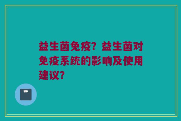 益生菌?益生菌对系统的影响及使用建议? 益生菌?益生菌对系统的影响及使用建议?