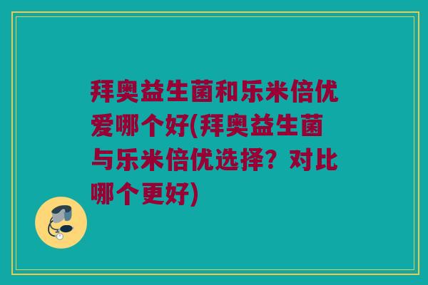 拜奥益生菌和乐米倍优爱哪个好(拜奥益生菌与乐米倍优选择?对比哪个更好) 拜奥益生菌和乐米倍优爱哪个好(拜奥益生菌与乐米倍优选择?对比哪个更好)