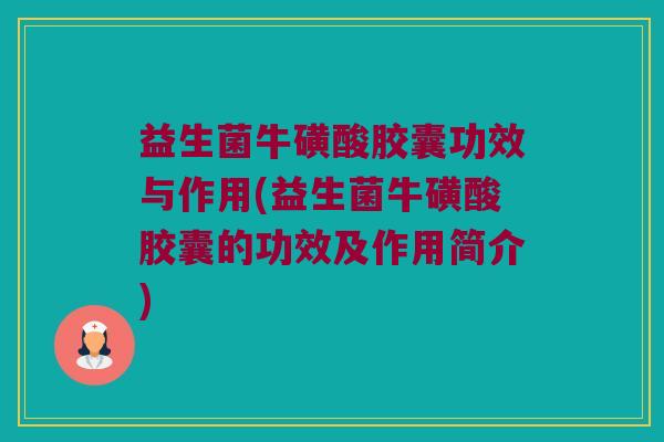 益生菌牛磺酸胶囊功效与作用(益生菌牛磺酸胶囊的功效及作用简介) 益生菌牛磺酸胶囊功效与作用(益生菌牛磺酸胶囊的功效及作用简介)