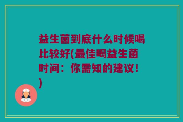 益生菌到底什么时候喝比较好(佳喝益生菌时间:你需知的建议!) 益生菌到底什么时候喝比较好(佳喝益生菌时间:你需知的建议!)