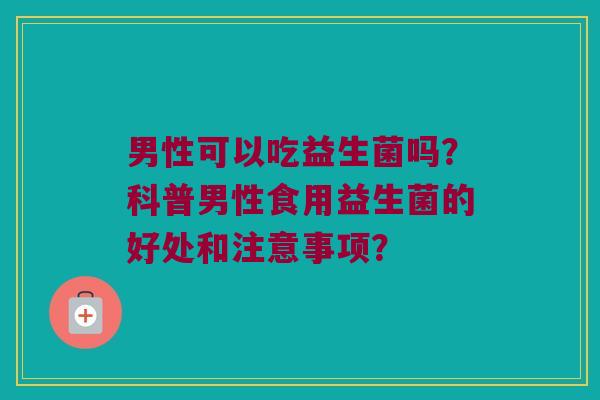 男性可以吃益生菌吗?科普男性食用益生菌的好处和注意事项? 男性可以吃益生菌吗?科普男性食用益生菌的好处和注意事项?